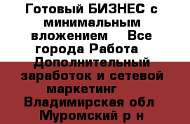 Готовый БИЗНЕС с минимальным вложением! - Все города Работа » Дополнительный заработок и сетевой маркетинг   . Владимирская обл.,Муромский р-н